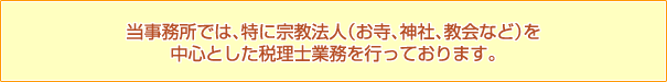 当事務所では、特に宗教法人(お寺、神社、教会など)を
中心とした税理士業務を行っております。